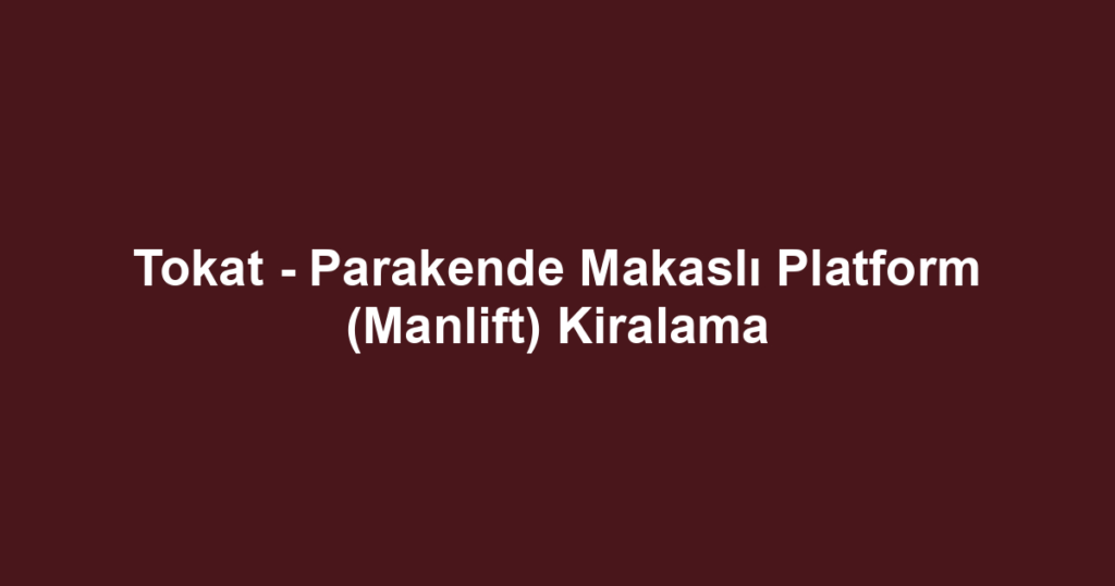 Tokat - Parakende Makaslı Platform (Manlift) Kiralama