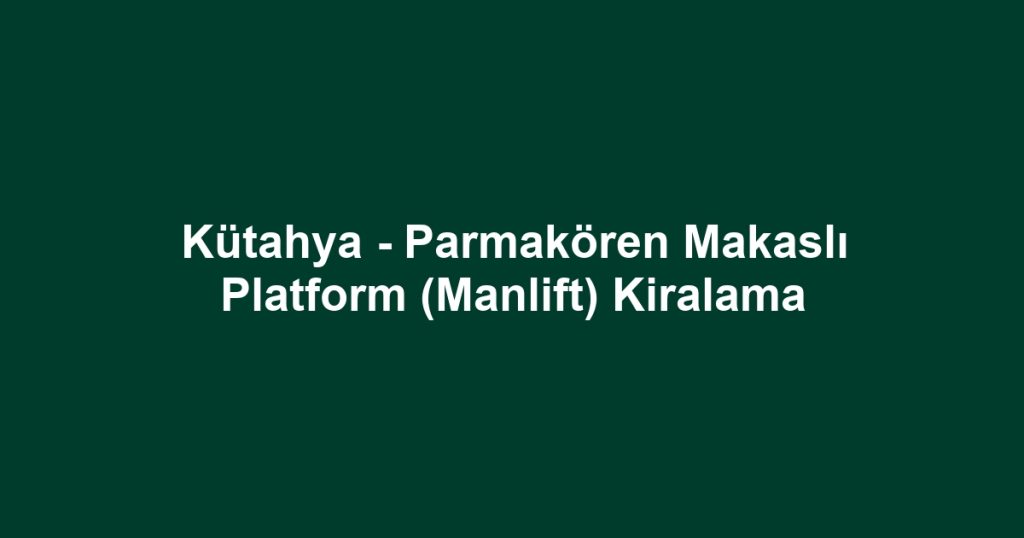 Kütahya - Parmakören Makaslı Platform (Manlift) Kiralama