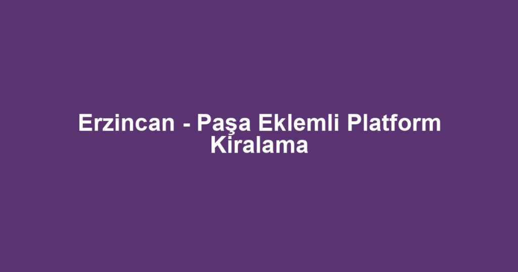 Erzincan - Paşa Eklemli Platform Kiralama