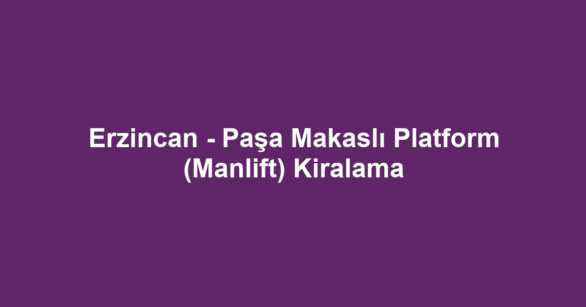 Erzincan - Paşa Makaslı Platform (Manlift) Kiralama