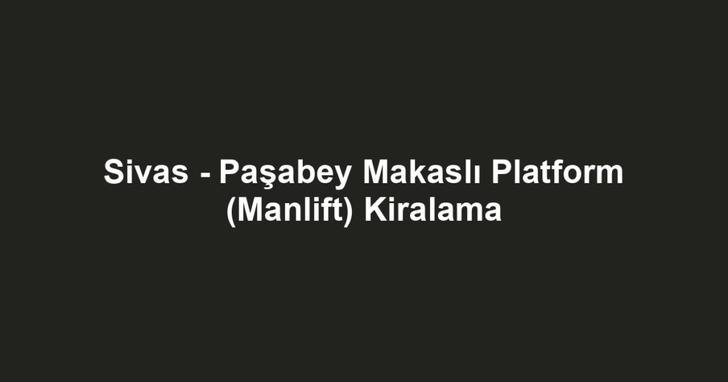 Sivas - Paşabey Makaslı Platform (Manlift) Kiralama