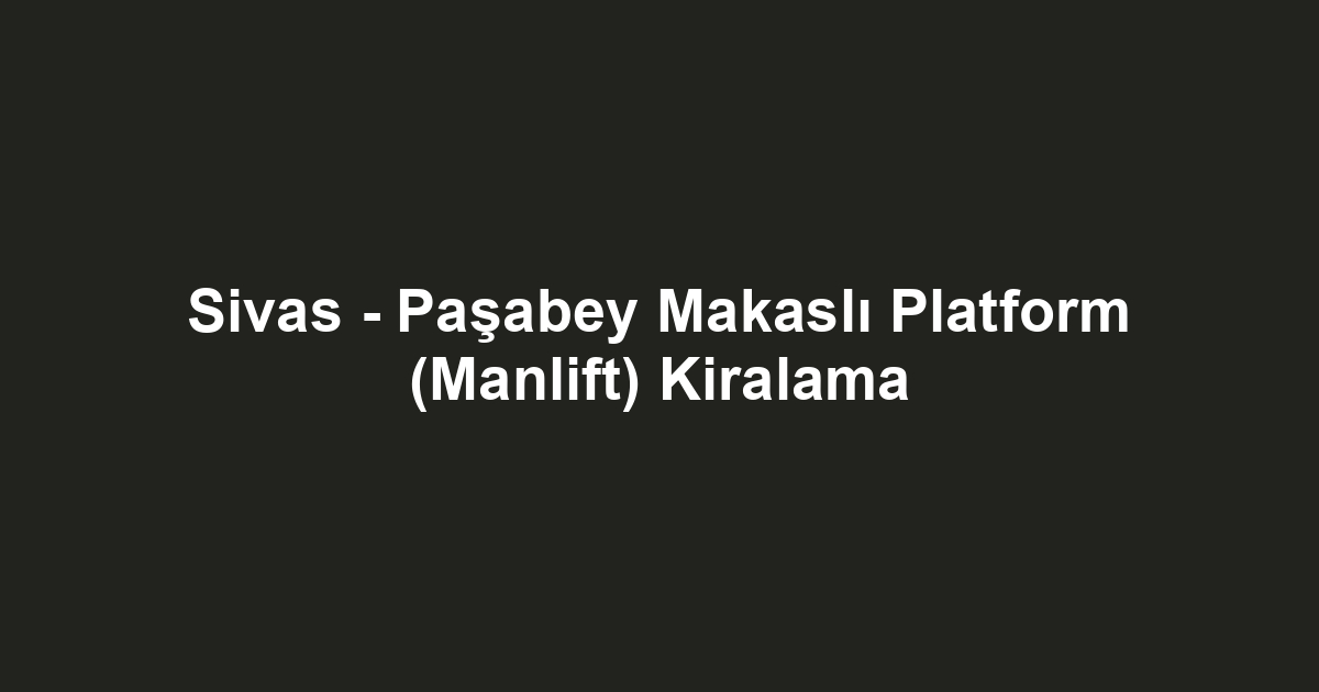 Sivas - Paşabey Makaslı Platform (Manlift) Kiralama