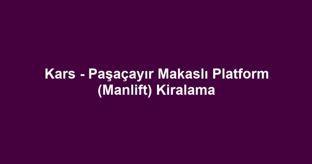 Kars - Paşaçayır Makaslı Platform (Manlift) Kiralama