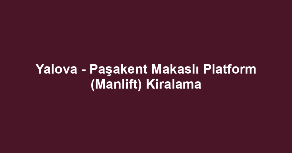 Yalova - Paşakent Makaslı Platform (Manlift) Kiralama