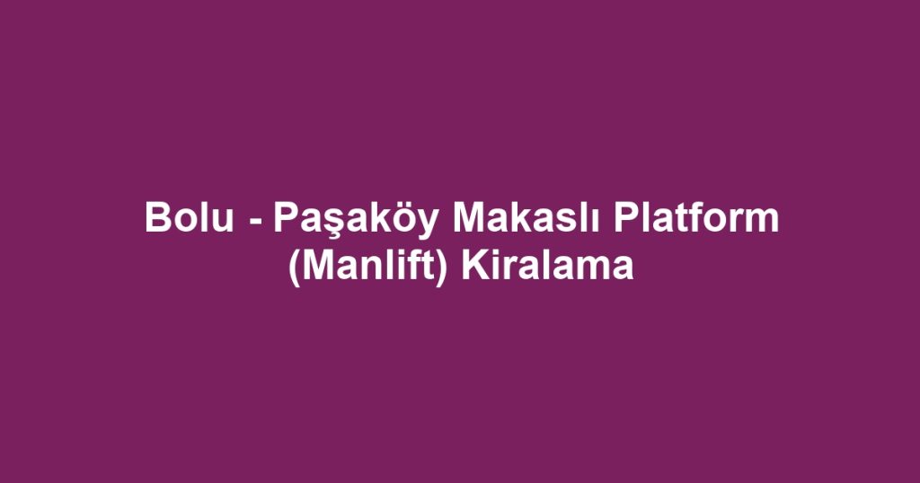 Bolu - Paşaköy Makaslı Platform (Manlift) Kiralama