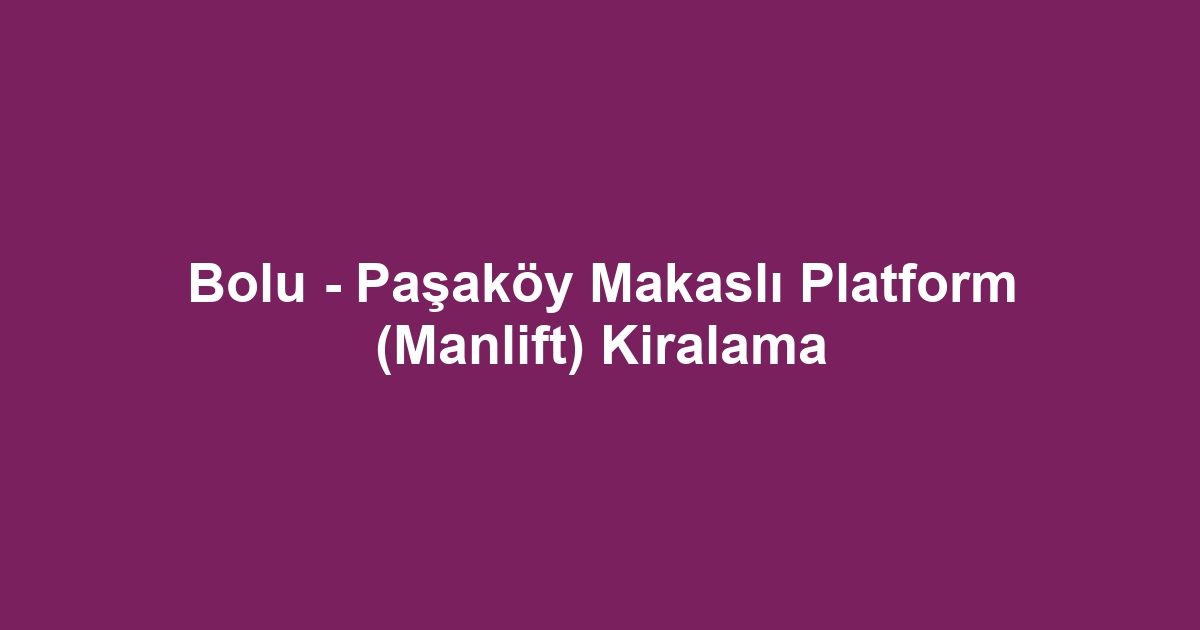 Bolu - Paşaköy Makaslı Platform (Manlift) Kiralama