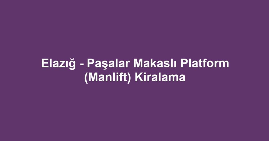 Elazığ - Paşalar Makaslı Platform (Manlift) Kiralama