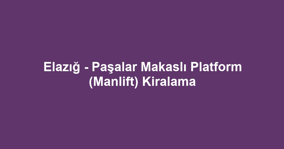 Elazığ - Paşalar Makaslı Platform (Manlift) Kiralama
