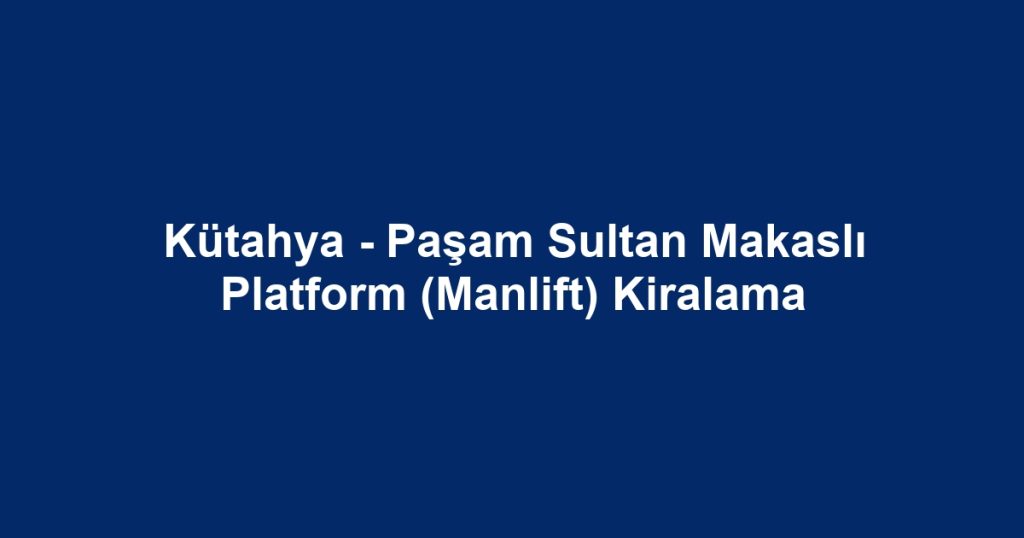 Kütahya - Paşam Sultan Makaslı Platform (Manlift) Kiralama