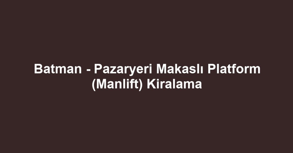 Batman - Pazaryeri Makaslı Platform (Manlift) Kiralama