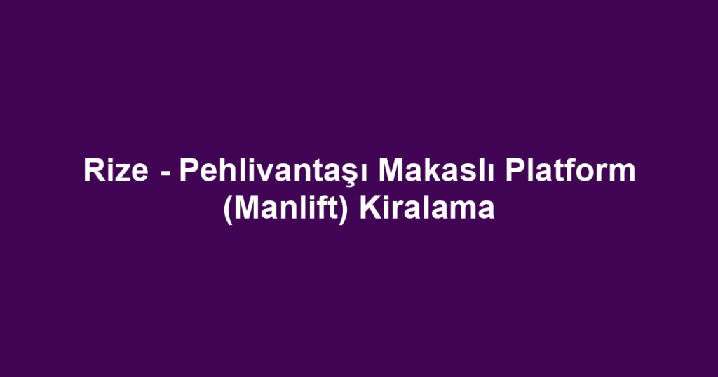 Rize - Pehlivantaşı Makaslı Platform (Manlift) Kiralama