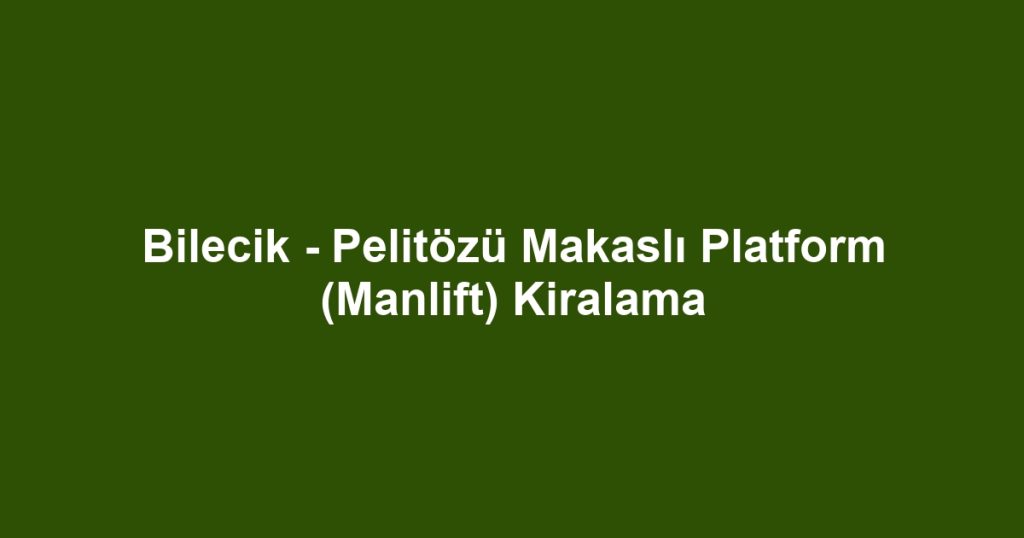 Bilecik - Pelitözü Makaslı Platform (Manlift) Kiralama