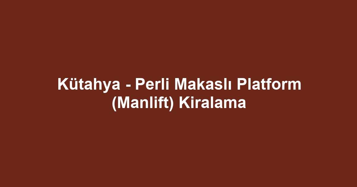 Kütahya - Perli Makaslı Platform (Manlift) Kiralama