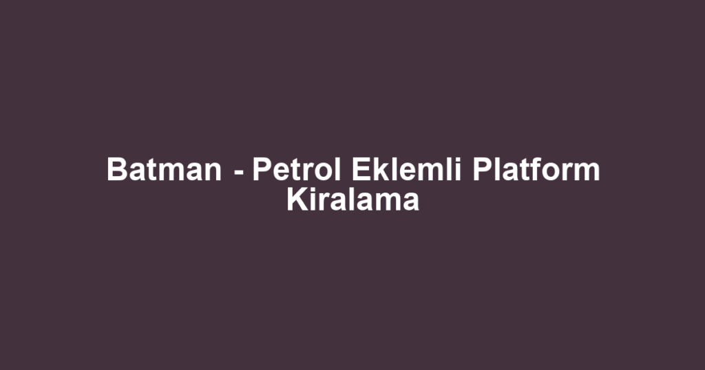 Batman - Petrol Eklemli Platform Kiralama