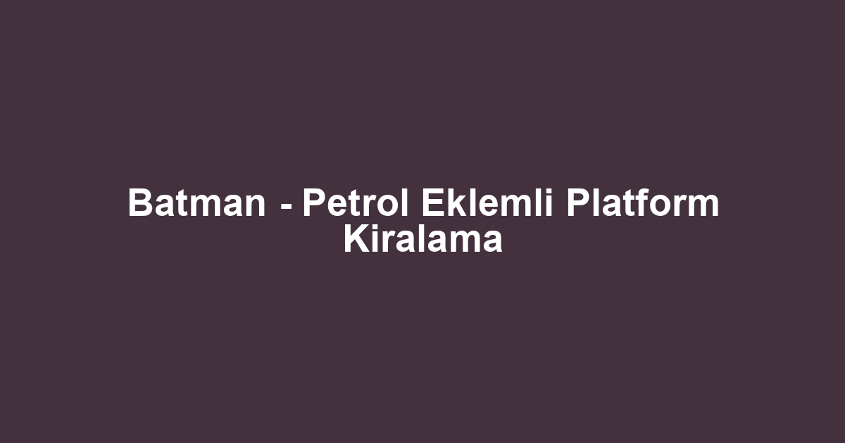 Batman - Petrol Eklemli Platform Kiralama