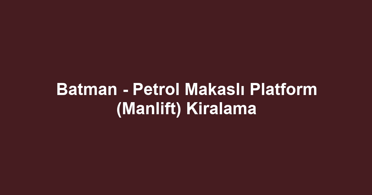 Batman - Petrol Makaslı Platform (Manlift) Kiralama