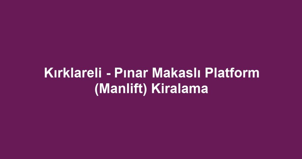 Kırklareli - Pınar Makaslı Platform (Manlift) Kiralama
