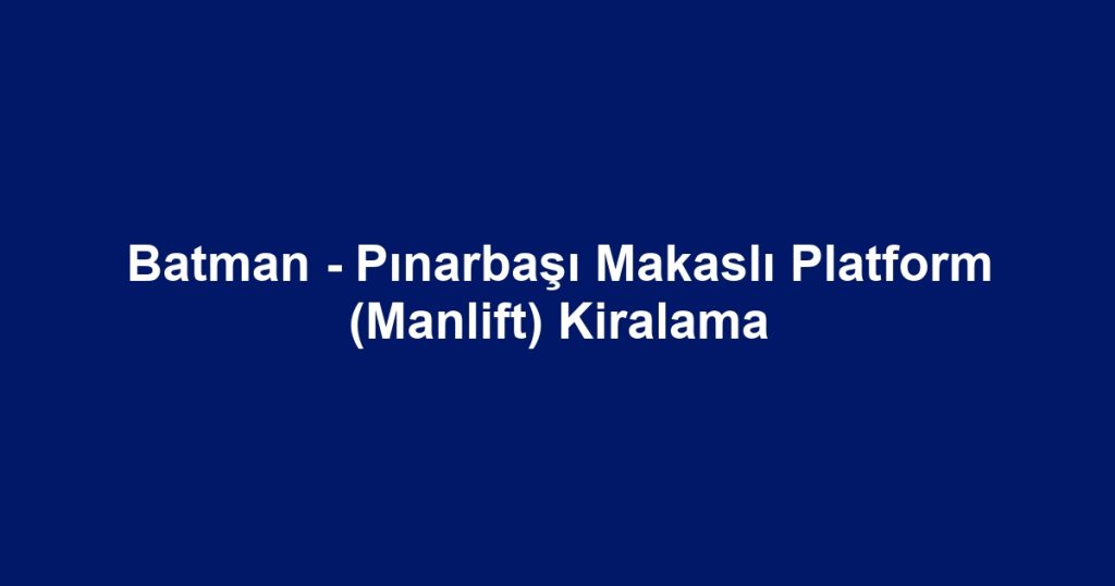 Batman - Pınarbaşı Makaslı Platform (Manlift) Kiralama