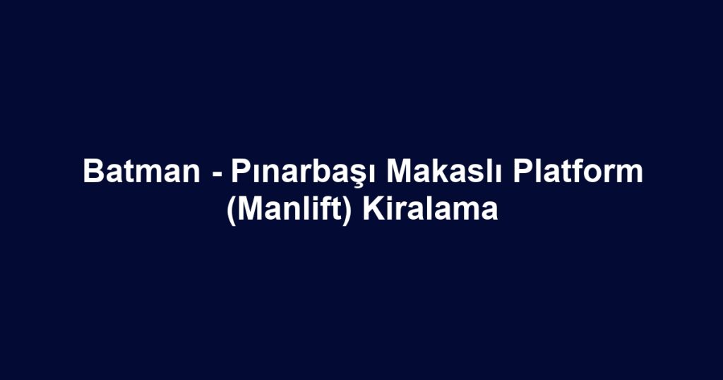 Batman - Pınarbaşı Makaslı Platform (Manlift) Kiralama