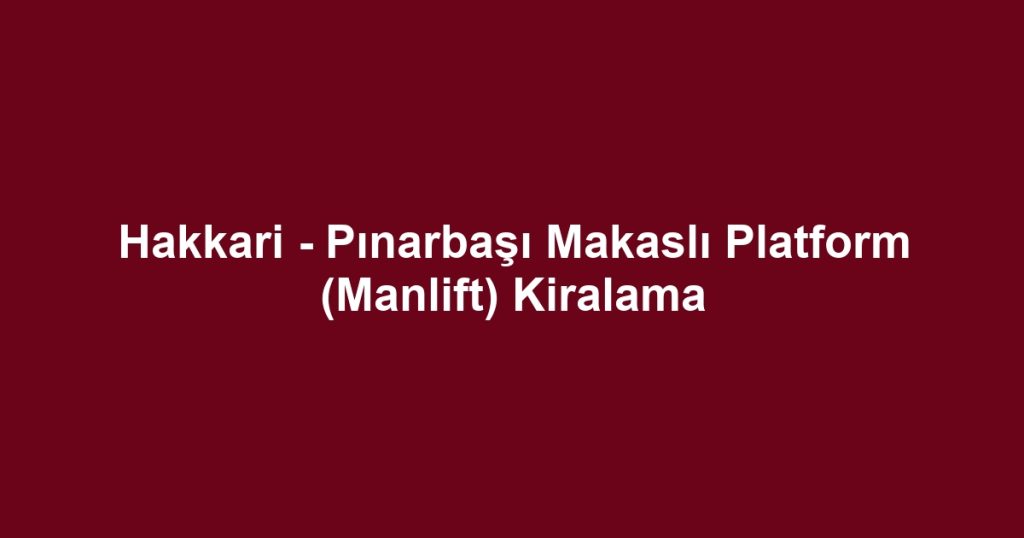 Hakkari - Pınarbaşı Makaslı Platform (Manlift) Kiralama