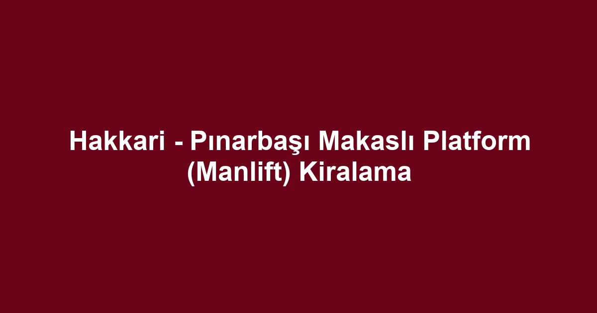 Hakkari - Pınarbaşı Makaslı Platform (Manlift) Kiralama
