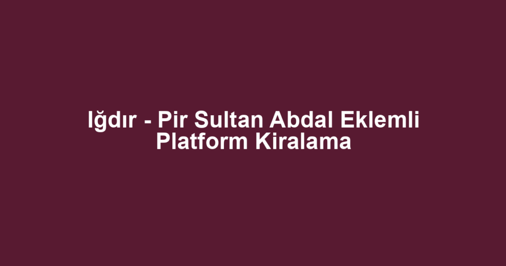 Iğdır - Pir Sultan Abdal Eklemli Platform Kiralama