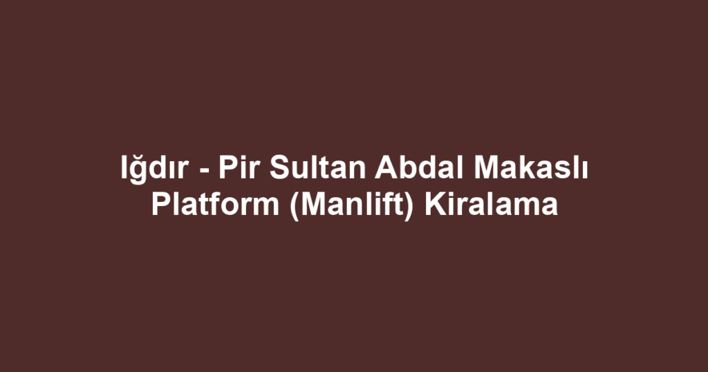 Iğdır - Pir Sultan Abdal Makaslı Platform (Manlift) Kiralama
