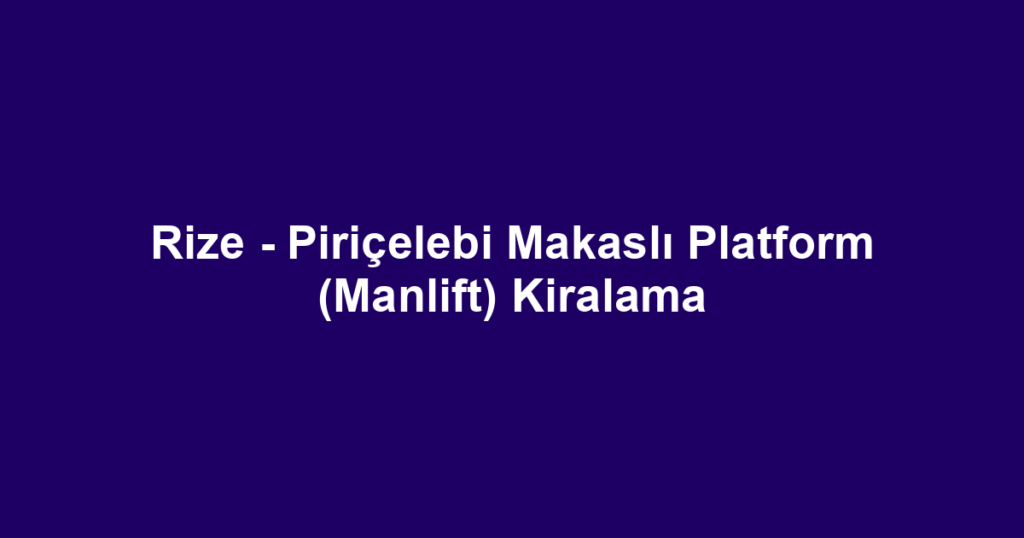 Rize - Piriçelebi Makaslı Platform (Manlift) Kiralama