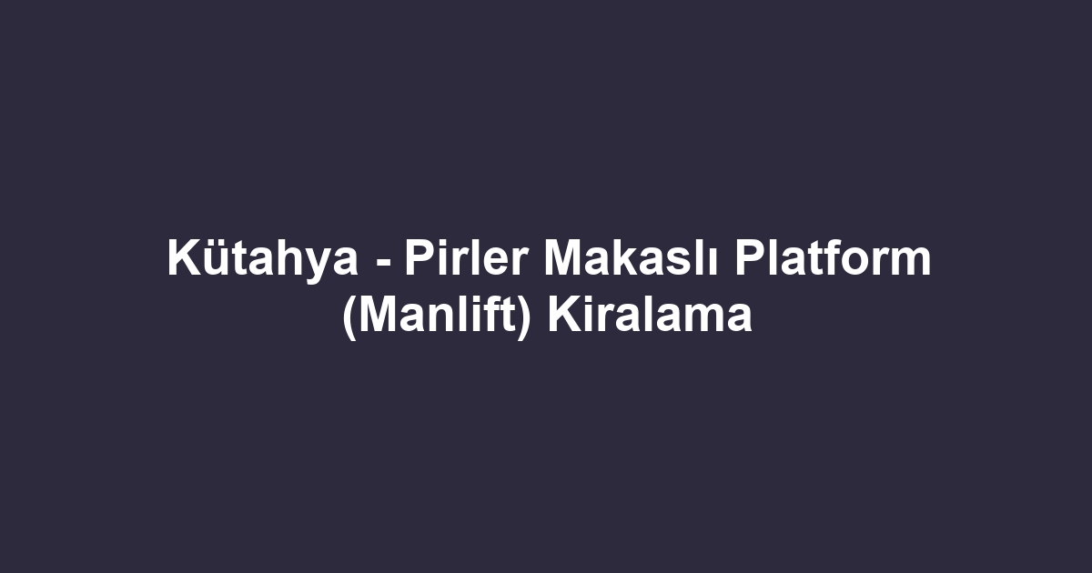 Kütahya - Pirler Makaslı Platform (Manlift) Kiralama