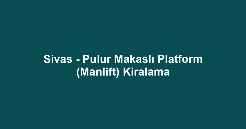 Sivas - Pulur Makaslı Platform (Manlift) Kiralama