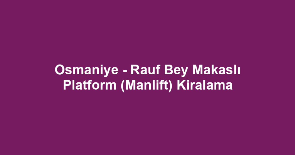 Osmaniye - Rauf Bey Makaslı Platform (Manlift) Kiralama