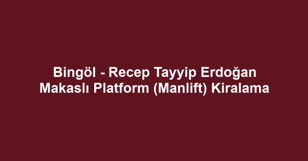 Bingöl - Recep Tayyip Erdoğan Makaslı Platform (Manlift) Kiralama