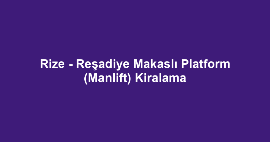 Rize - Reşadiye Makaslı Platform (Manlift) Kiralama