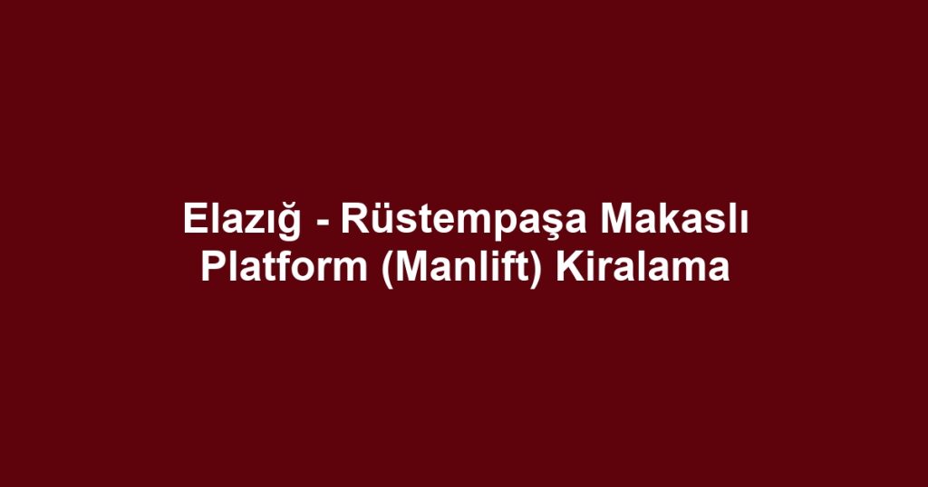Elazığ - Rüstempaşa Makaslı Platform (Manlift) Kiralama