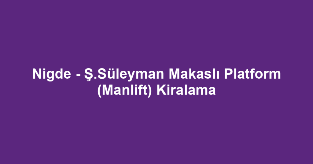 Nigde - Ş.Süleyman Makaslı Platform (Manlift) Kiralama