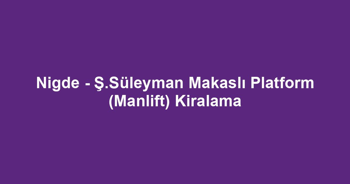 Nigde - Ş.Süleyman Makaslı Platform (Manlift) Kiralama