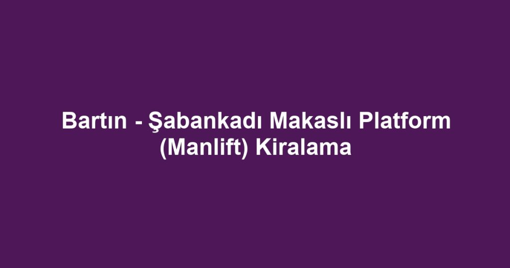 Bartın - Şabankadı Makaslı Platform (Manlift) Kiralama