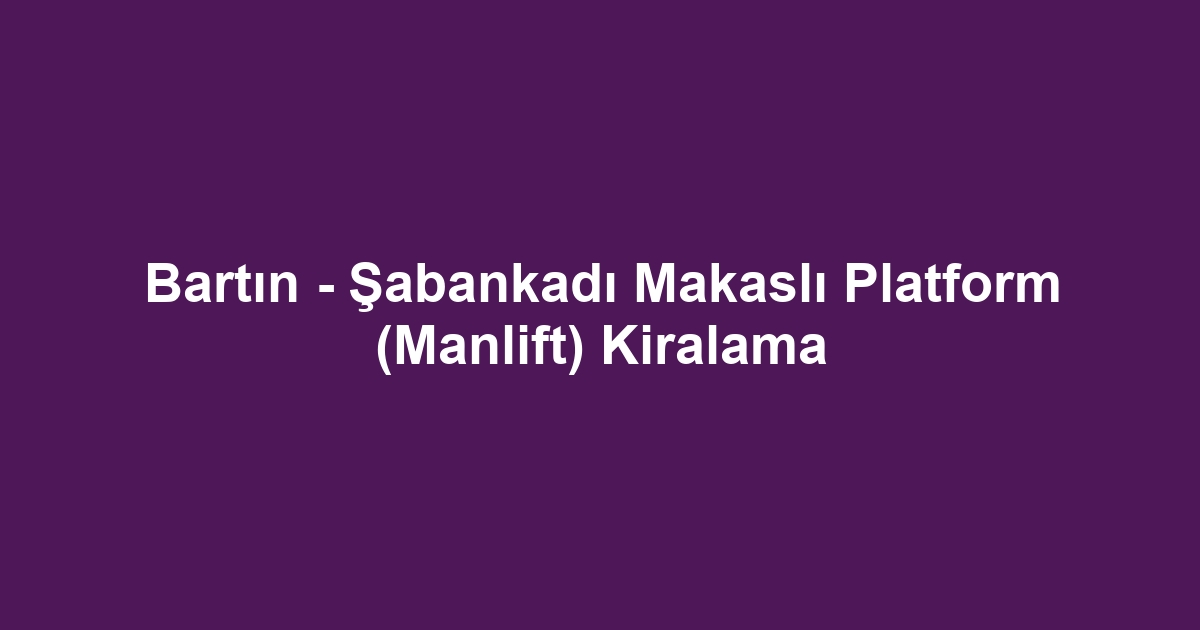 Bartın - Şabankadı Makaslı Platform (Manlift) Kiralama
