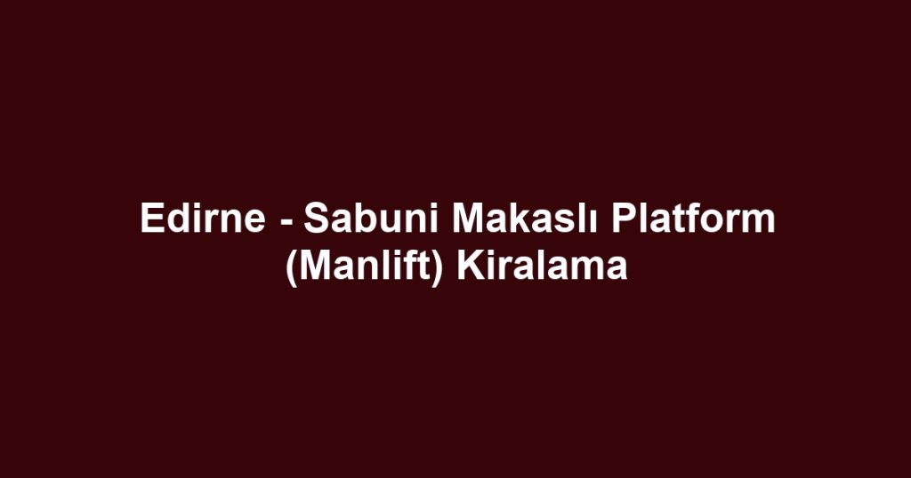 Edirne - Sabuni Makaslı Platform (Manlift) Kiralama