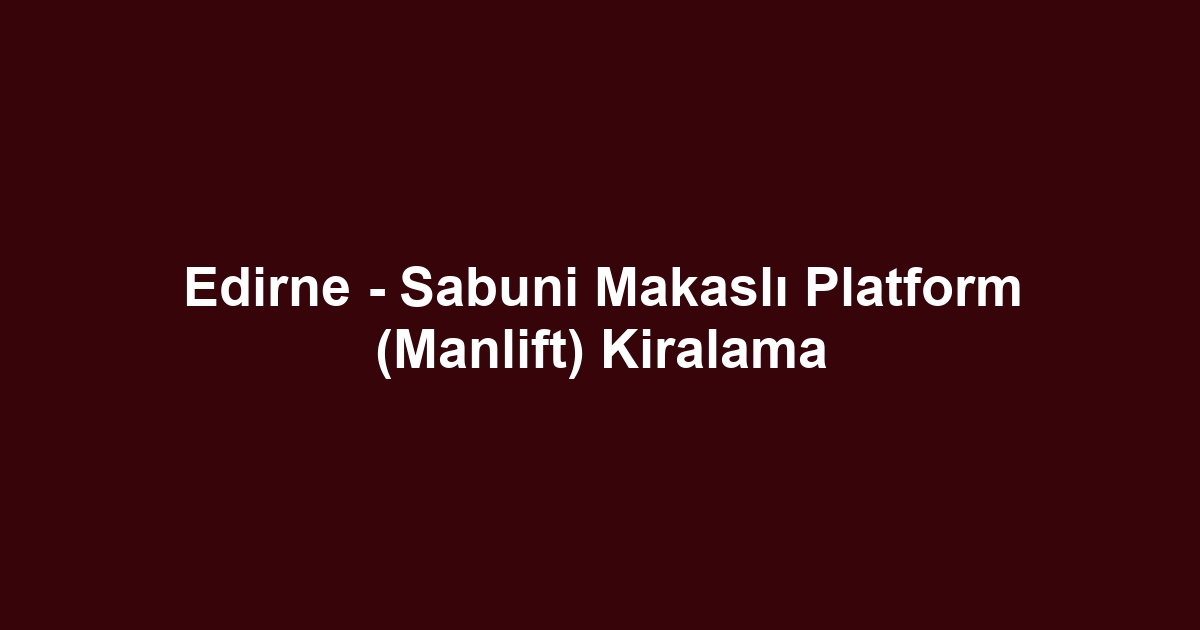 Edirne - Sabuni Makaslı Platform (Manlift) Kiralama