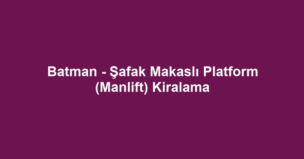 Batman - Şafak Makaslı Platform (Manlift) Kiralama