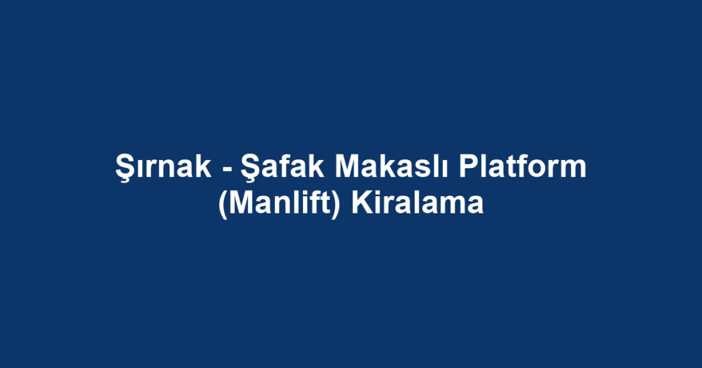 Şırnak - Şafak Makaslı Platform (Manlift) Kiralama