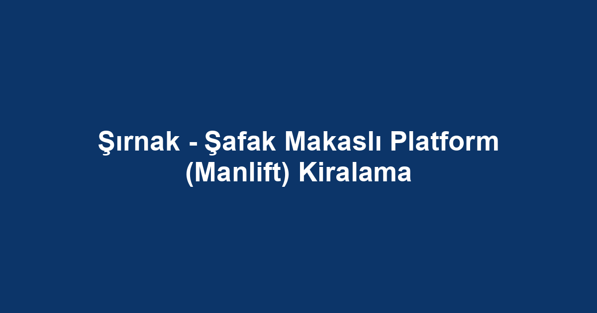 Şırnak - Şafak Makaslı Platform (Manlift) Kiralama