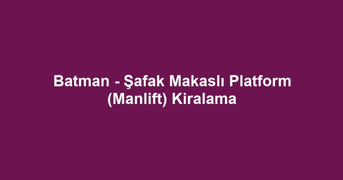 Batman - Şafak Makaslı Platform (Manlift) Kiralama