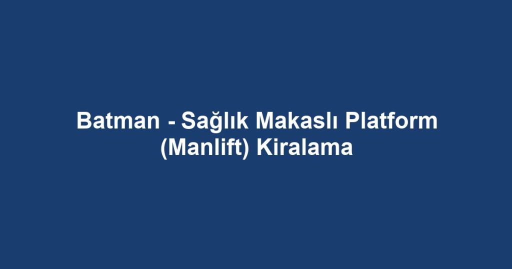 Batman - Sağlık Makaslı Platform (Manlift) Kiralama