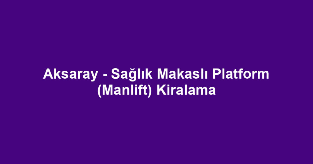 Aksaray - Sağlık Makaslı Platform (Manlift) Kiralama