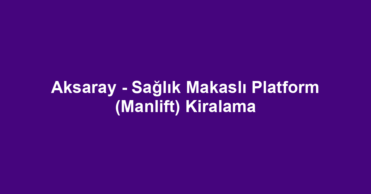 Aksaray - Sağlık Makaslı Platform (Manlift) Kiralama