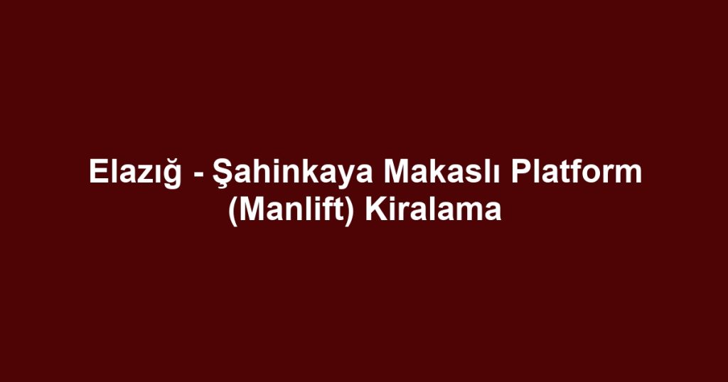 Elazığ - Şahinkaya Makaslı Platform (Manlift) Kiralama