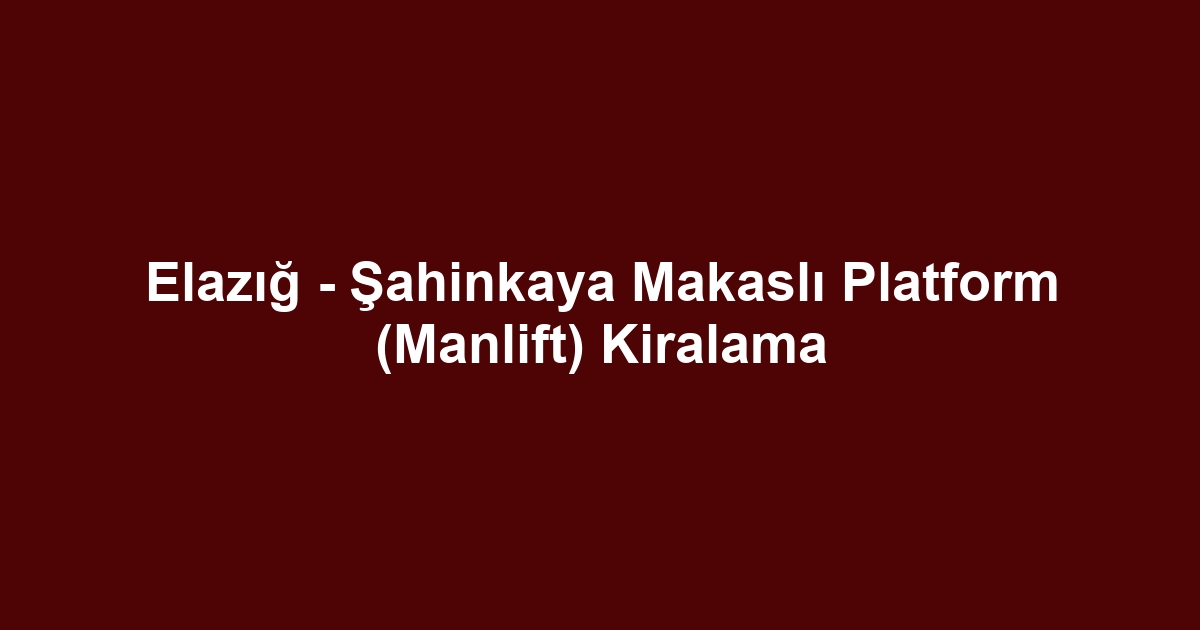 Elazığ - Şahinkaya Makaslı Platform (Manlift) Kiralama