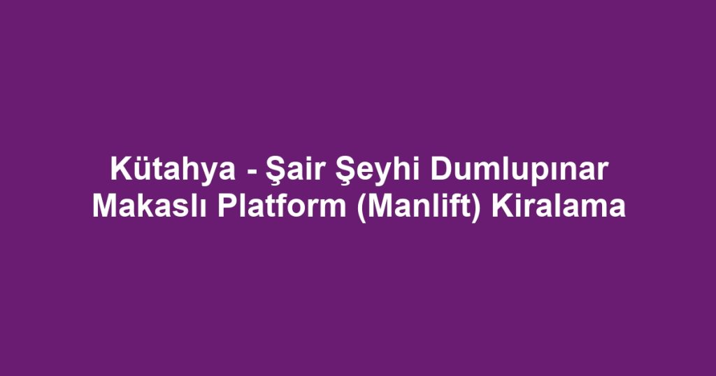 Kütahya - Şair Şeyhi Dumlupınar Makaslı Platform (Manlift) Kiralama